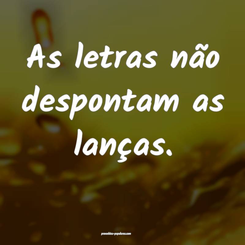 As letras não despontam as lanças.
...