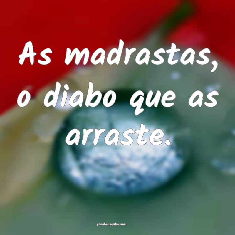 As madrastas, o diabo que as arraste.
 ...