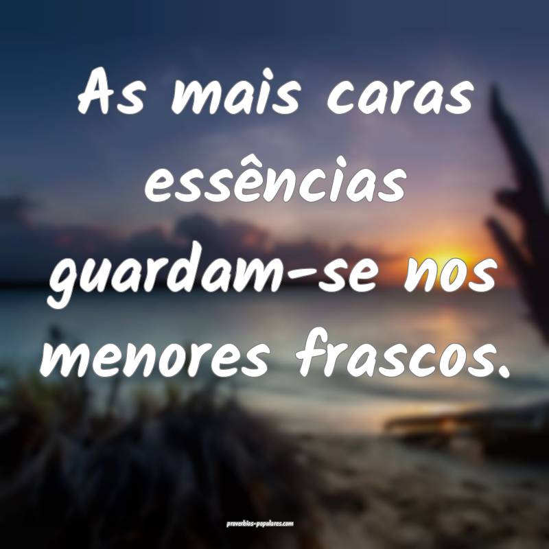 As mais caras essências guardam-se nos menores frascos.
...