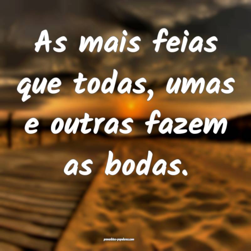 As mais feias que todas, umas e outras fazem as bodas.
...