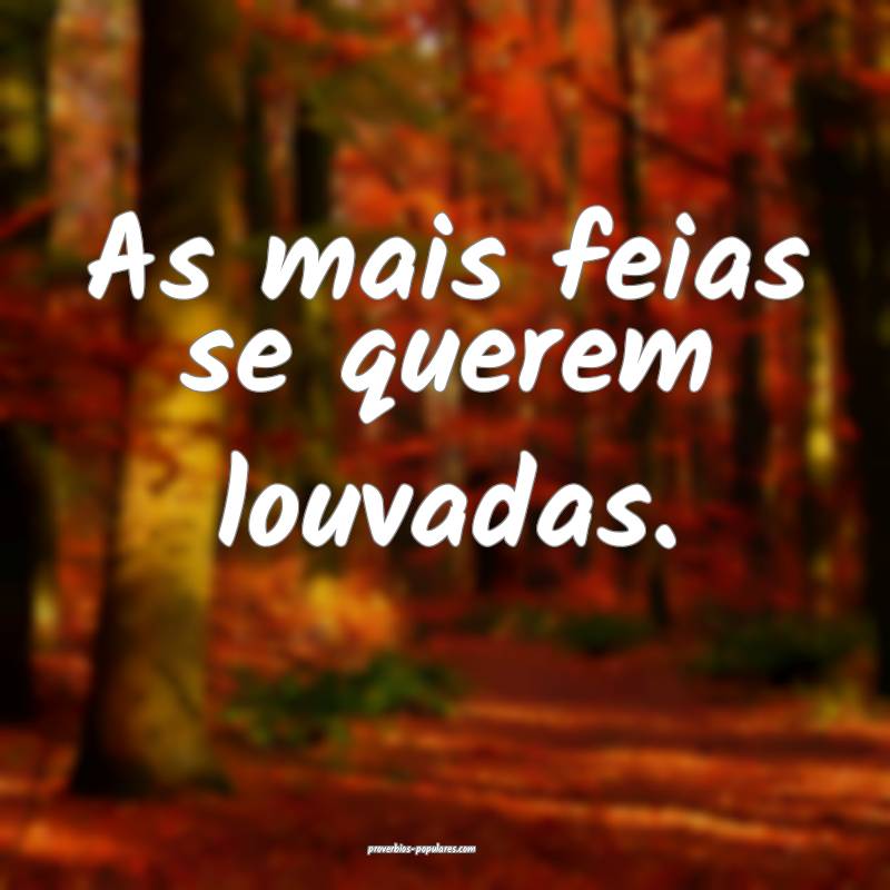 As mais feias se querem louvadas.
 ...