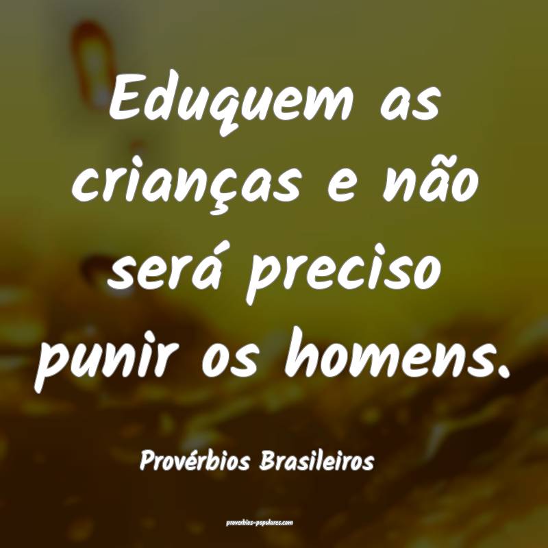Eduquem as crianças e não será preciso punir os homens.
...