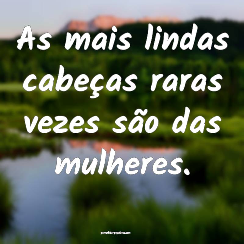 As mais lindas cabeças raras vezes são das mulheres.
...