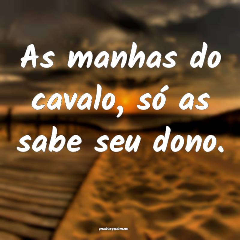 As manhas do cavalo, só as sabe seu dono.
...