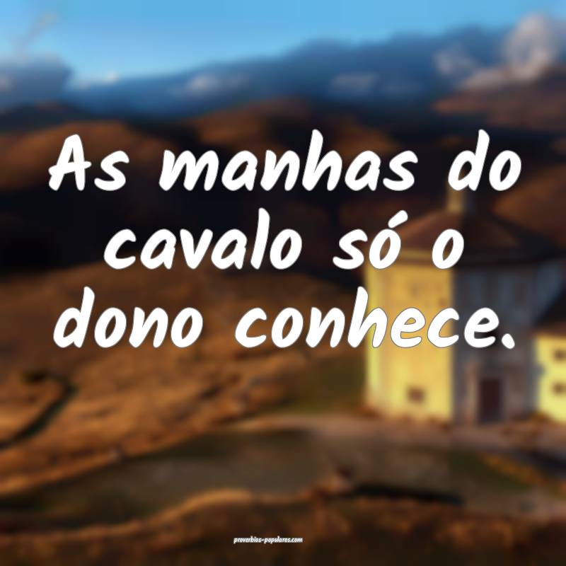 As manhas do cavalo só o dono conhece.
...