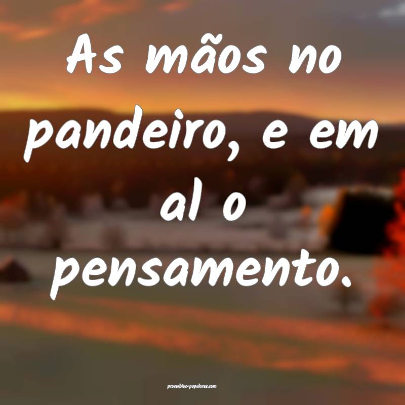 As mãos no pandeiro, e em al o pensamento.
 ...