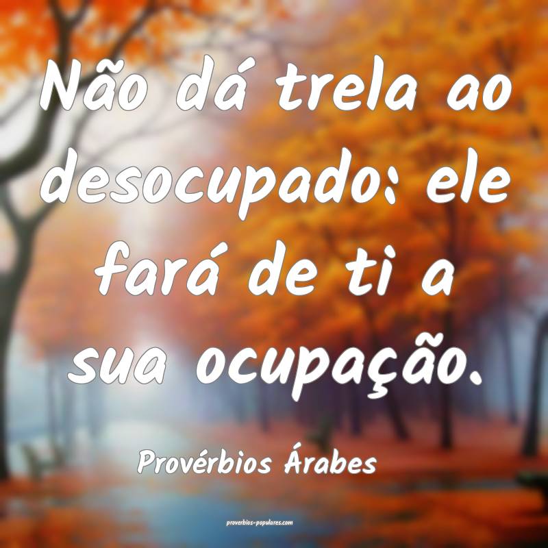 Não dá trela ao desocupado: ele fará de ti a sua ocupação.
...