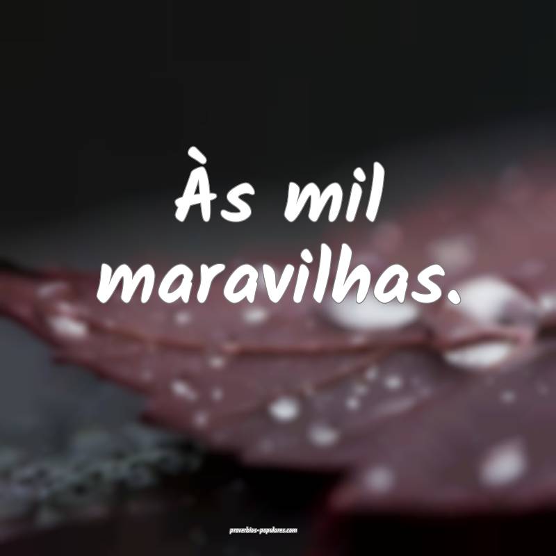 Às mil maravilhas.
...