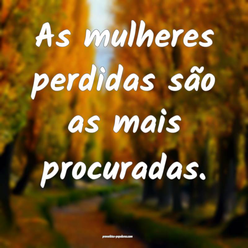 As mulheres perdidas são as mais procuradas.
 ...