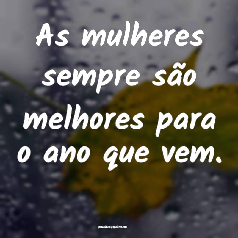 As mulheres sempre são melhores para o ano que vem.
...