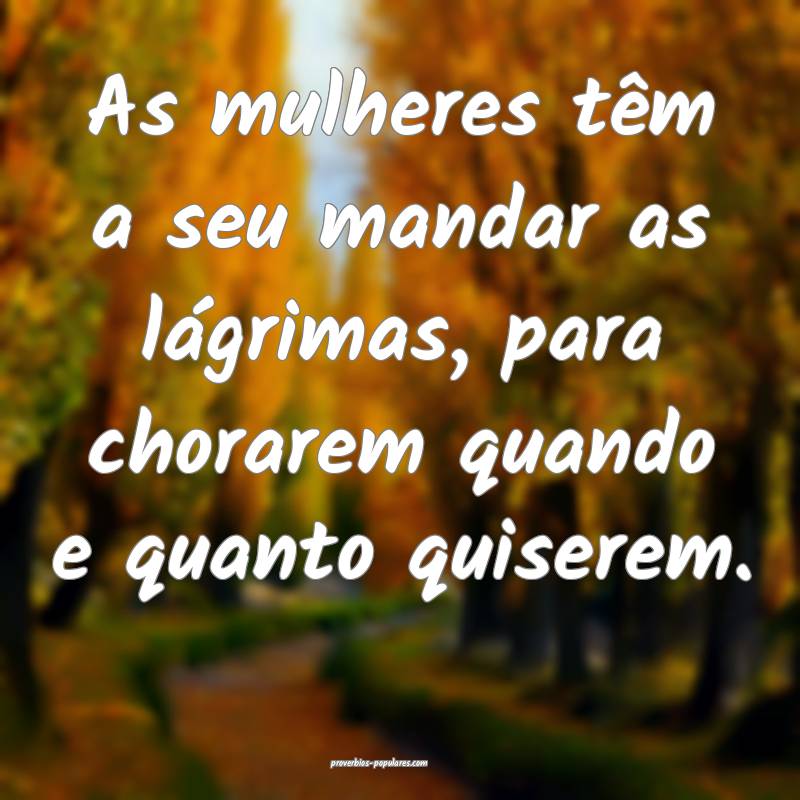 As mulheres têm a seu mandar as lágrimas, para chorarem quando e qua...