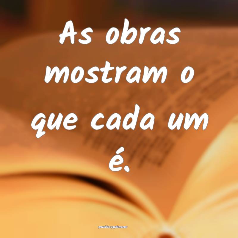 As obras mostram o que cada um é.
 ...