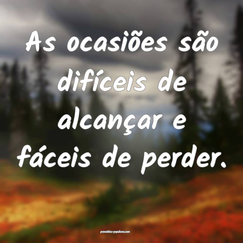 As ocasiões são difíceis de alcançar e fáceis de perder.
...