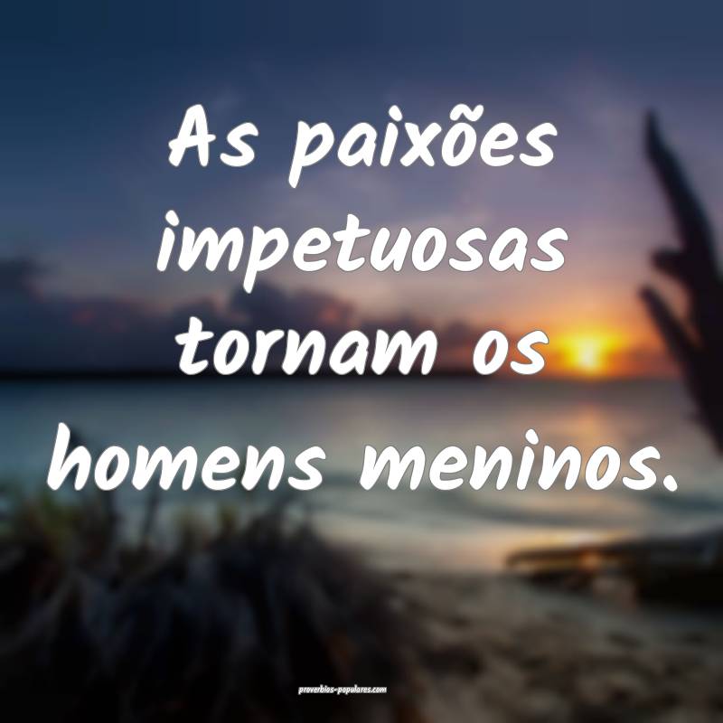 As paixões impetuosas tornam os homens meninos.
...