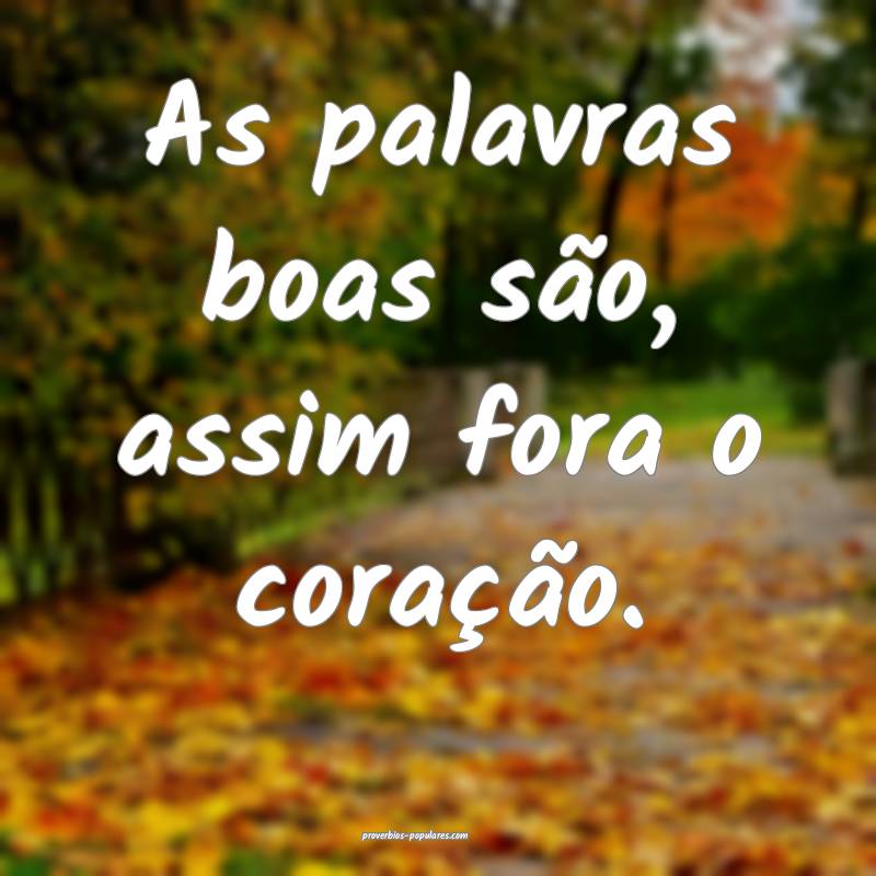 As palavras boas são, assim fora o coração.
...
