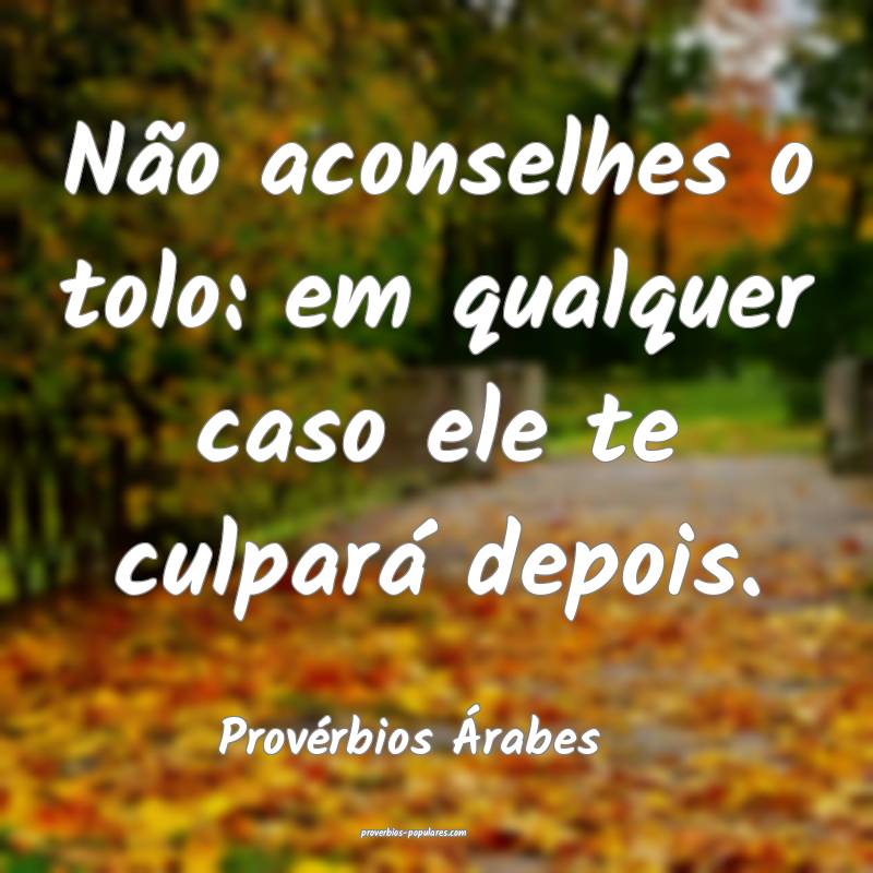 Não aconselhes o tolo: em qualquer caso ele te culpará depois.
...