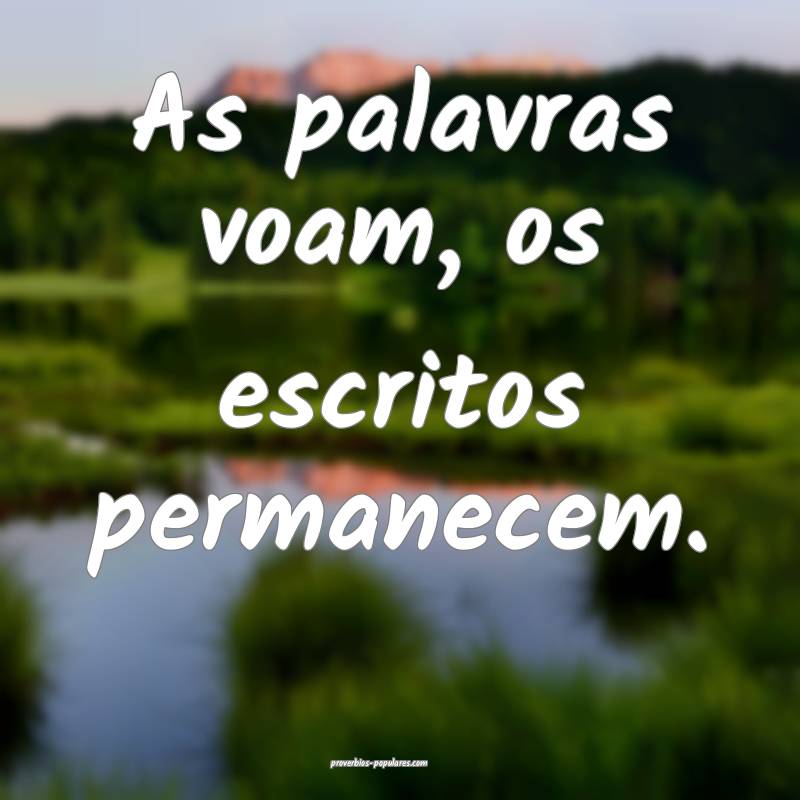As palavras voam, os escritos permanecem.
...