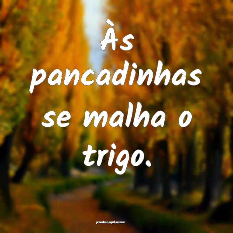 Às pancadinhas se malha o trigo.
 ...