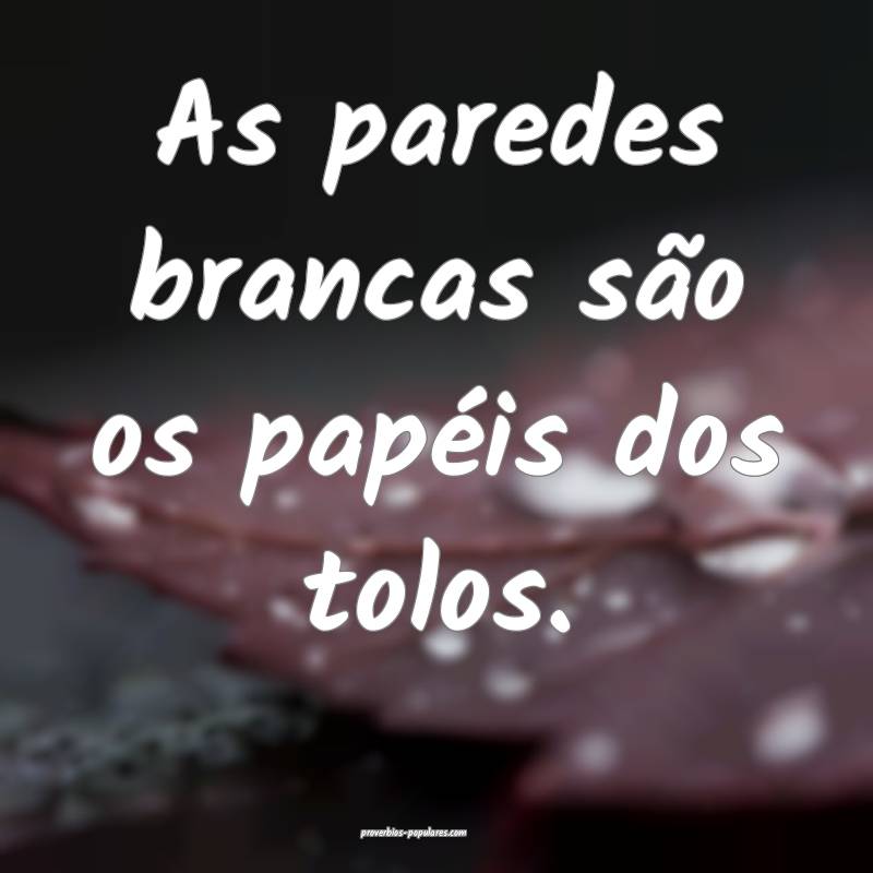 As paredes brancas são os papéis dos tolos.
...