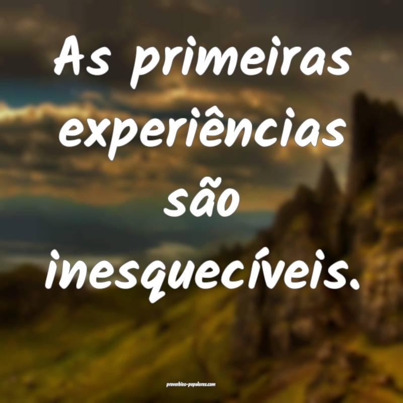 As primeiras experiências são inesquecíveis.
...