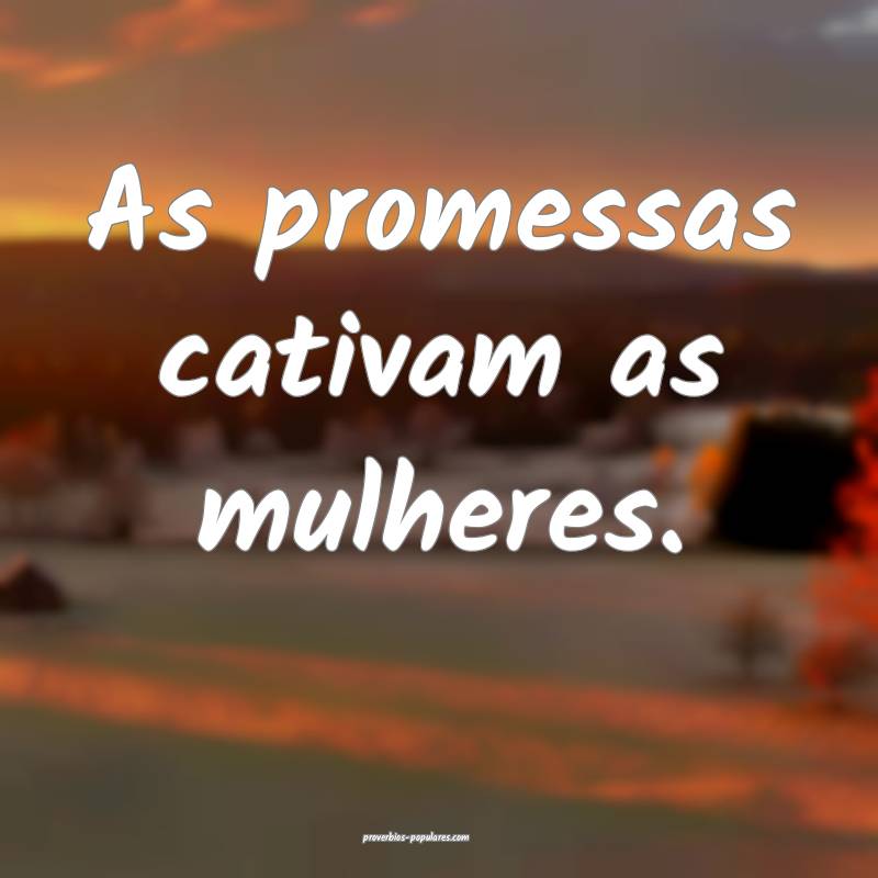 As promessas cativam as mulheres.
...