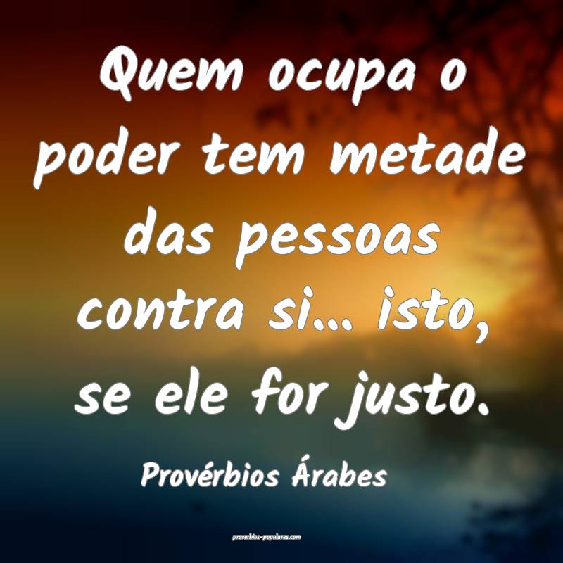 Quem ocupa o poder tem metade das pessoas contra si... isto, se ele fo...