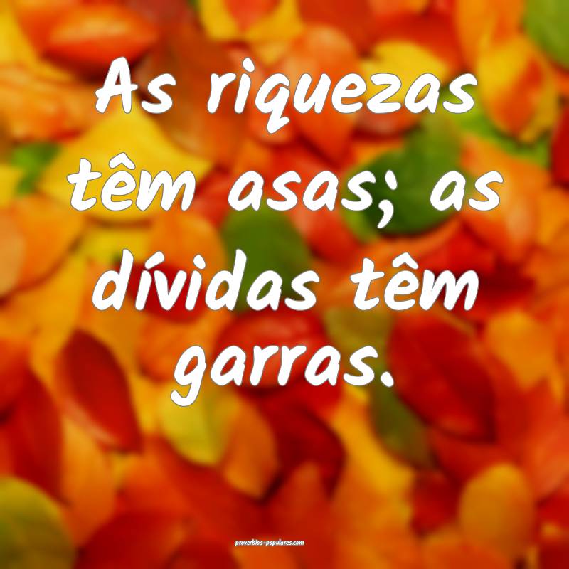 As riquezas têm asas; as dívidas têm garras.
...