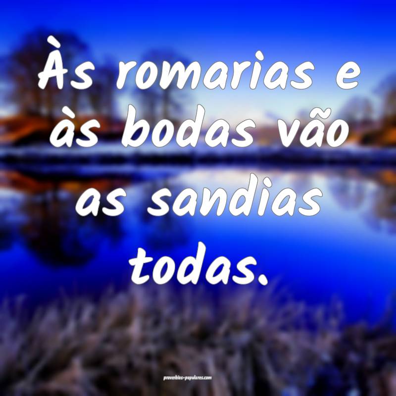 Às romarias e às bodas vão as sandias todas.
...