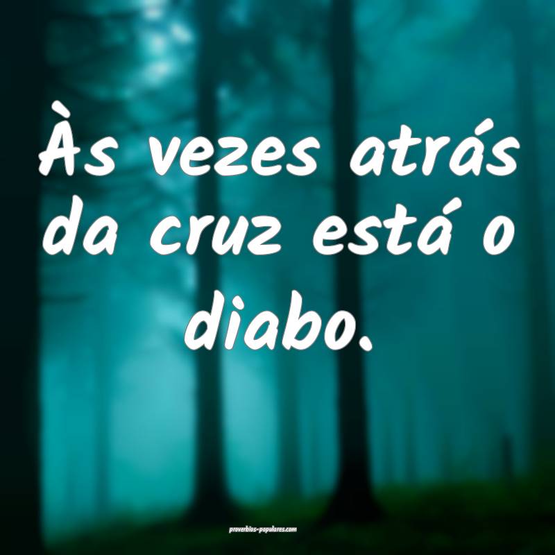 Às vezes atrás da cruz está o diabo.
...