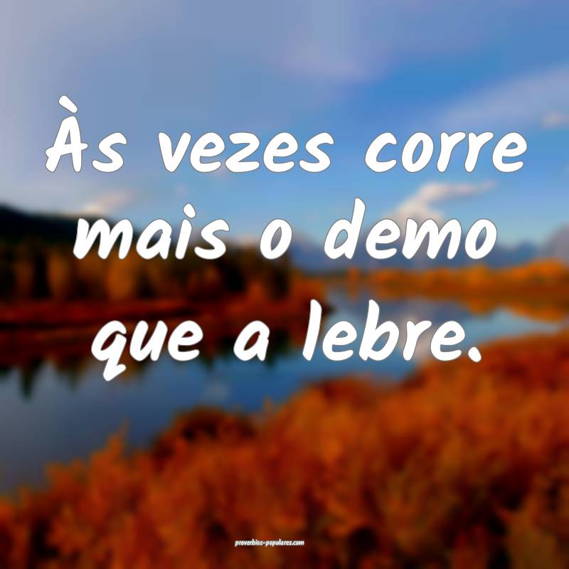 Às vezes corre mais o demo que a lebre.
 ...