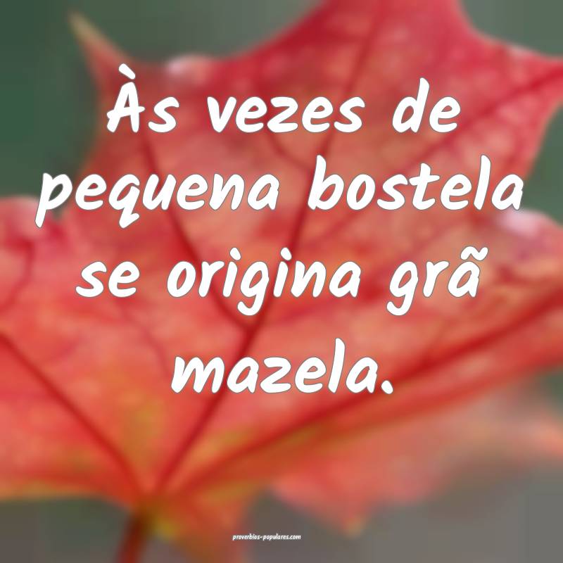 Às vezes de pequena bostela se origina grã mazela.
...