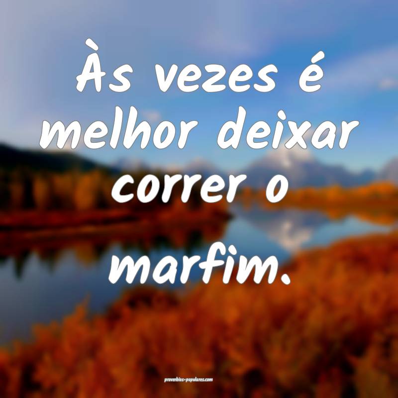 Às vezes é melhor deixar correr o marfim.
 ...