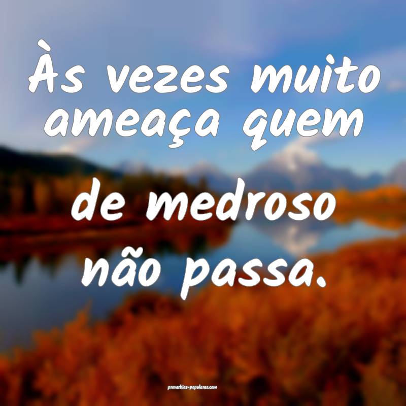 Às vezes muito ameaça quem de medroso não passa.
...