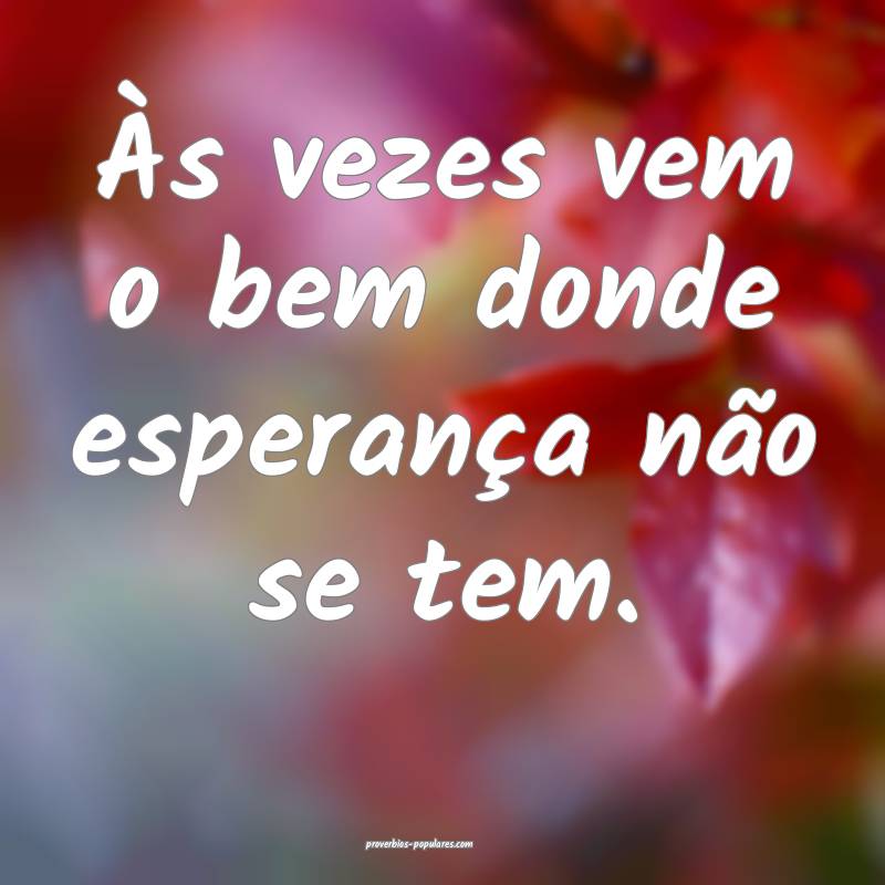 Às vezes vem o bem donde esperança não se tem.
...