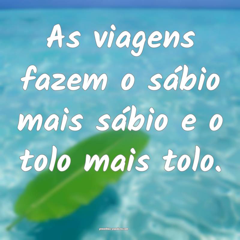 As viagens fazem o sábio mais sábio e o tolo mais tolo.
...