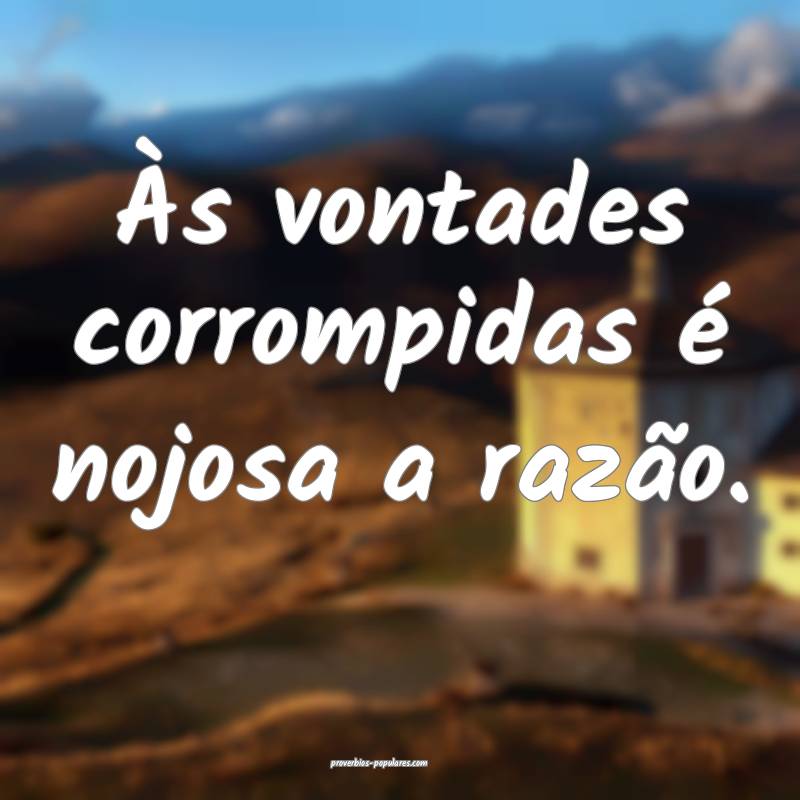 Às vontades corrompidas é nojosa a razão.
...