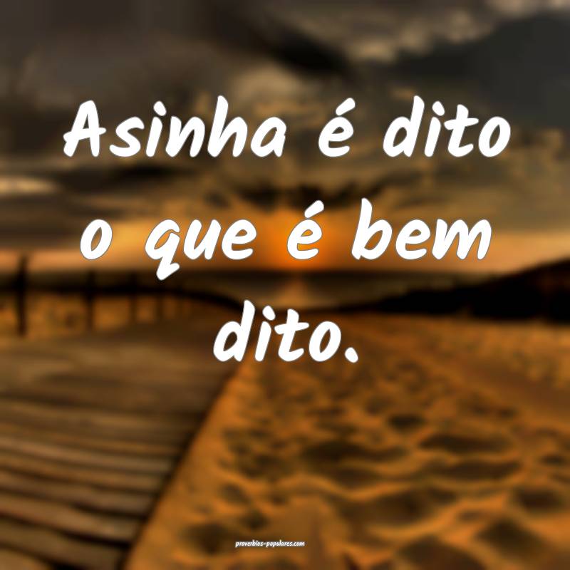 Asinha é dito o que é bem dito.
...