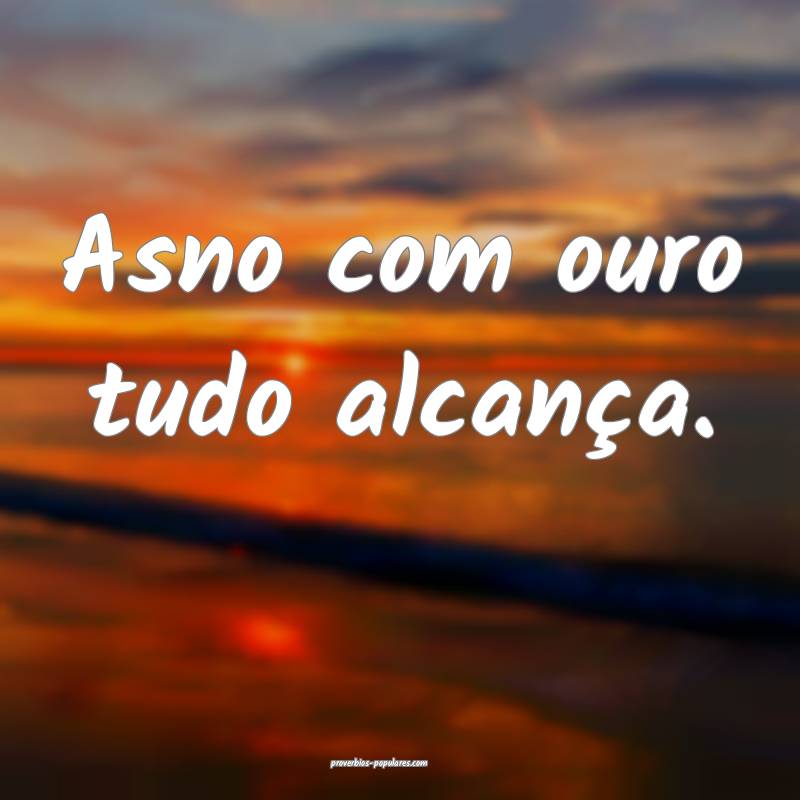 Asno com ouro tudo alcança.
...