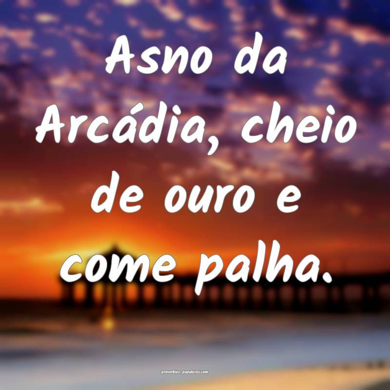 Asno da Arcádia, cheio de ouro e come palha.
...