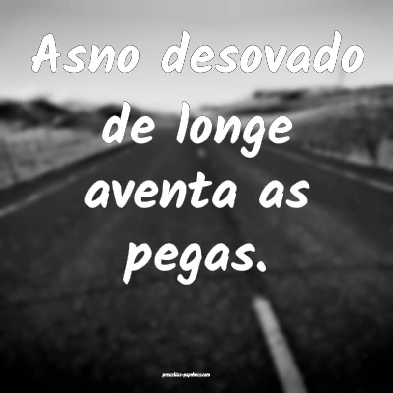 Asno desovado de longe aventa as pegas.
...