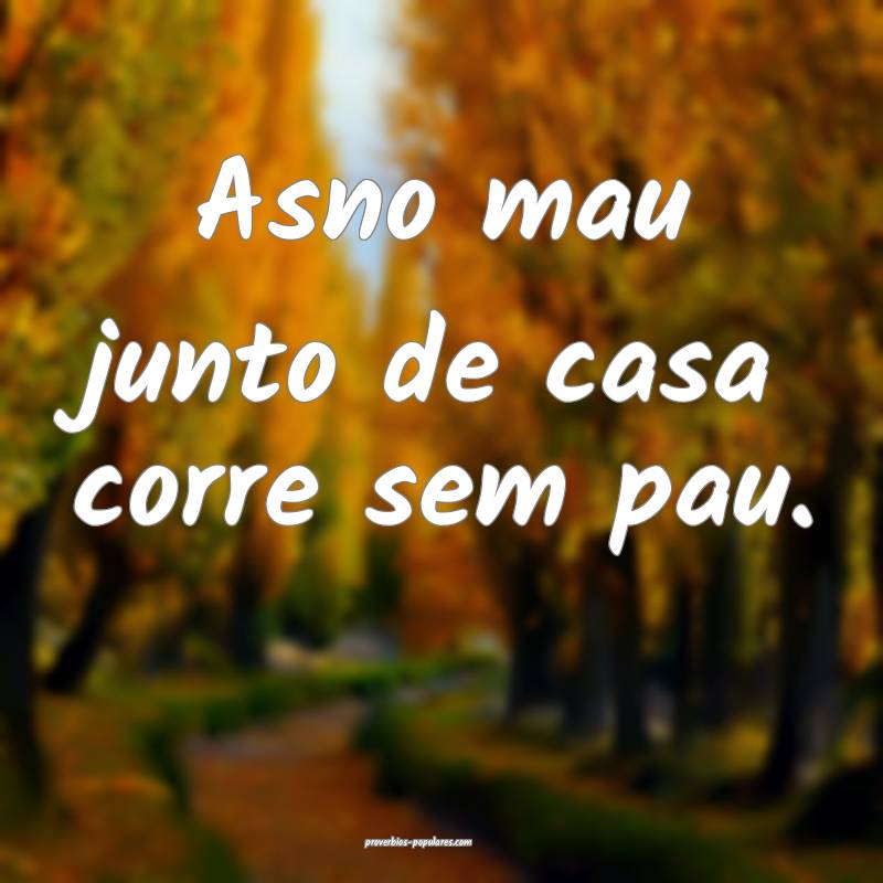 Asno mau junto de casa corre sem pau.
...