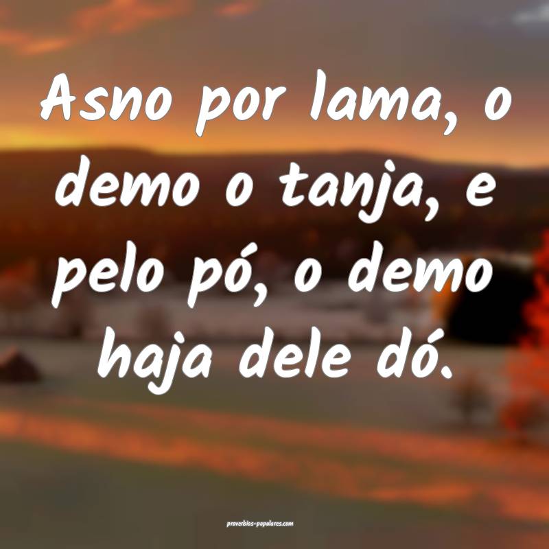 Asno por lama, o demo o tanja, e pelo pó, o demo haja dele dó.
...