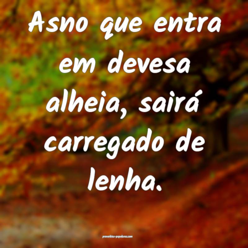 Asno que entra em devesa alheia, sairá carregado de lenha.
...