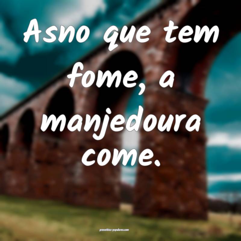 Asno que tem fome, a manjedoura come.
...