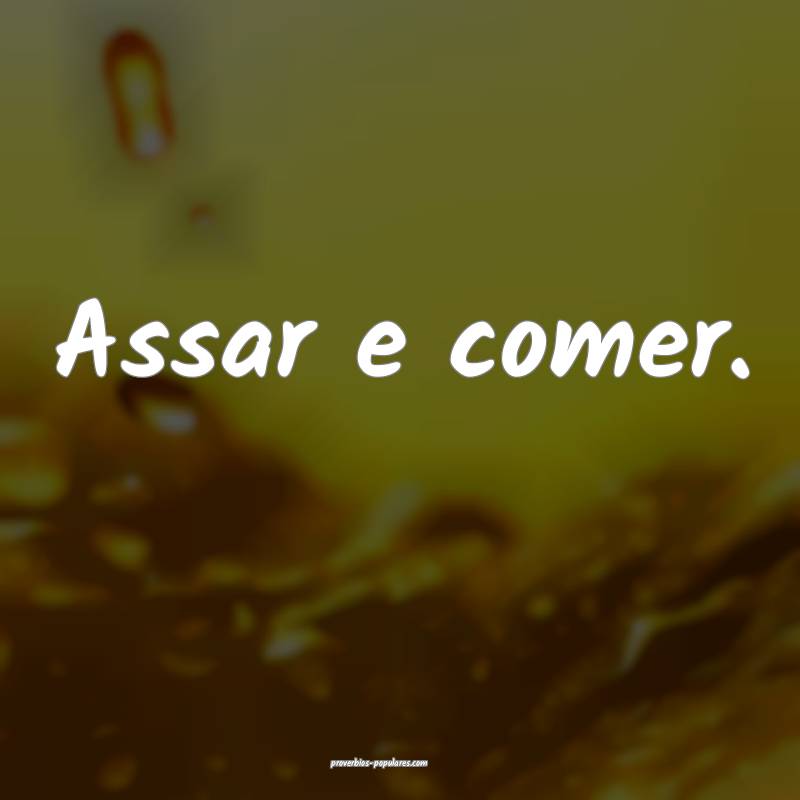 Assar e comer.
 ...