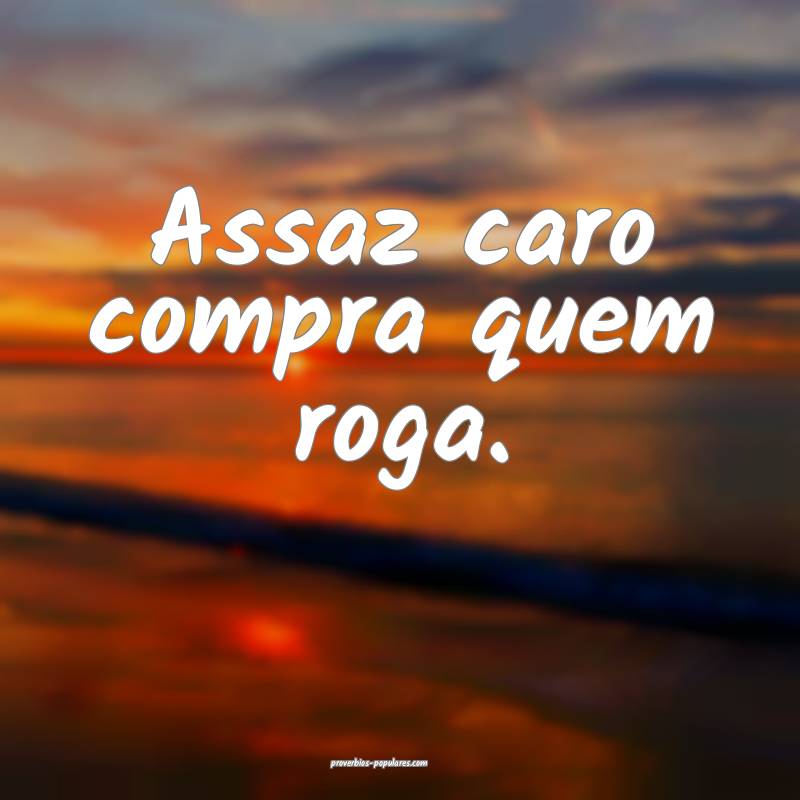 Assaz caro compra quem roga.
...