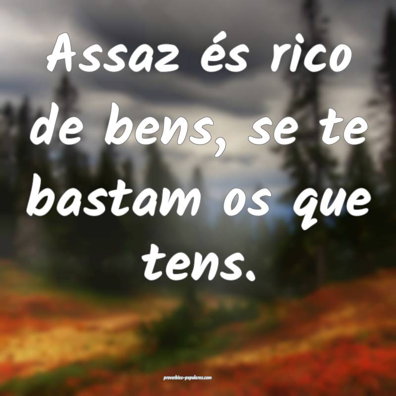 Assaz és rico de bens, se te bastam os que tens.
...