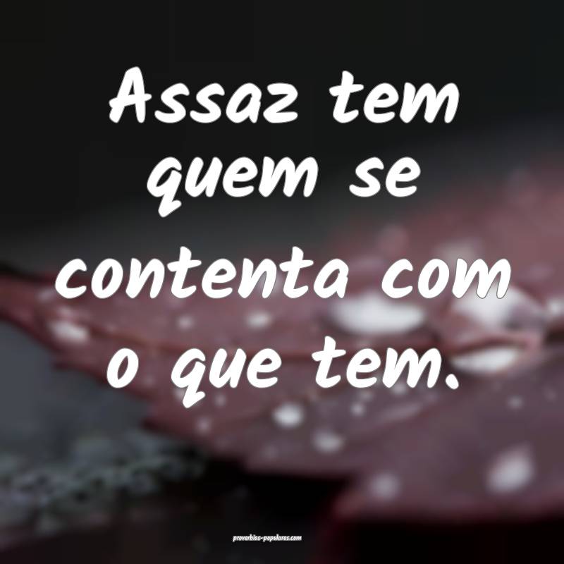 Assaz tem quem se contenta com o que tem.
...