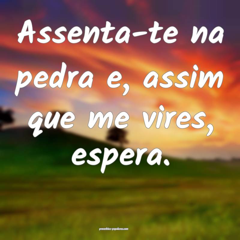 Assenta-te na pedra e, assim que me vires, espera.
...
