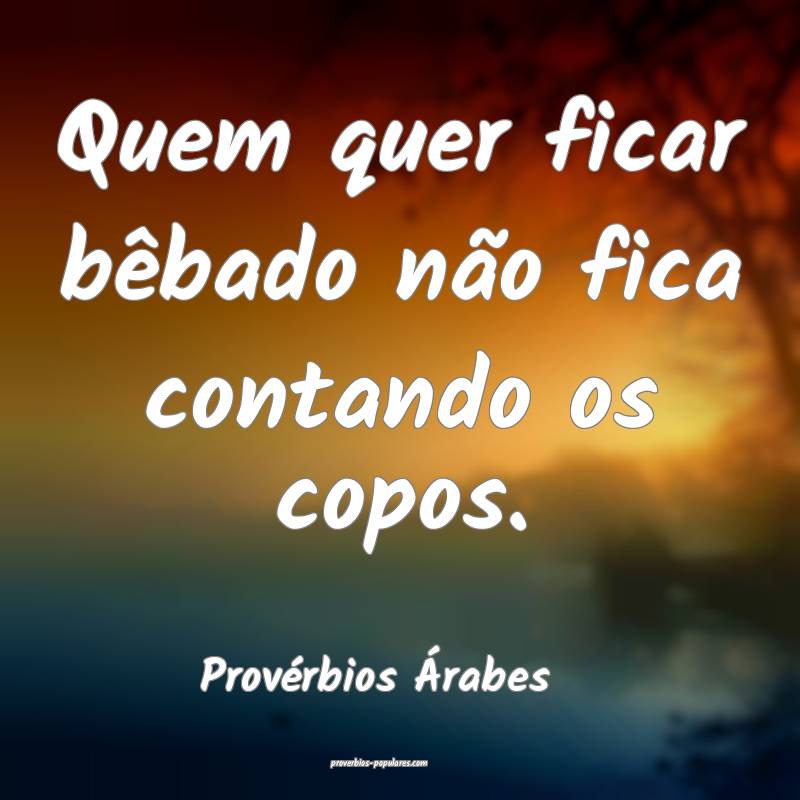 Quem quer ficar bêbado não fica contando os copos.
...